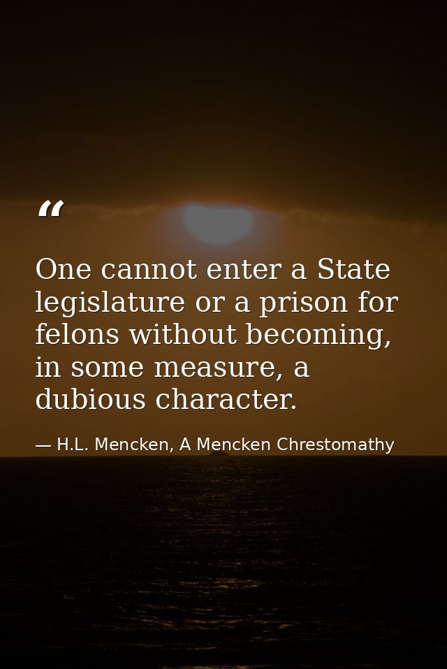 One cannot enter a State legislature or a prison for felons without becoming, in some measure, a dubious character. — H.L. Mencken, A Mencken Chrestomathy