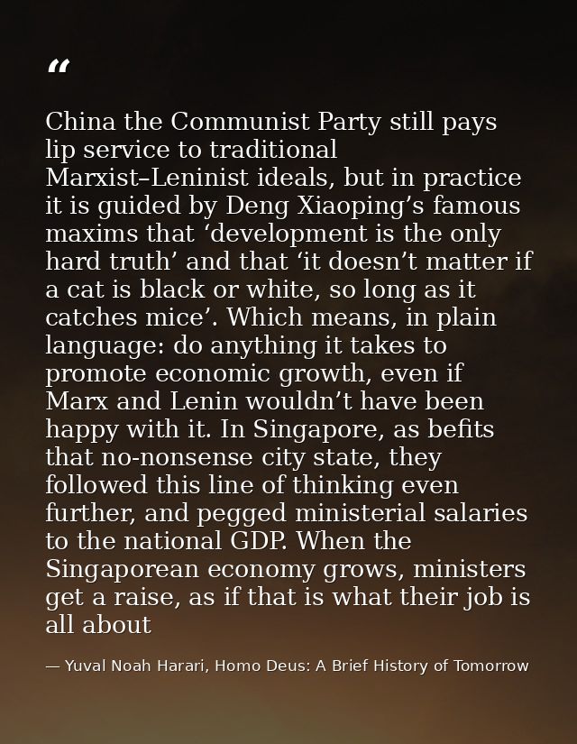 China the Communist Party still pays lip service to traditional Marxist–Leninist ideals, but in practice it is guided by — Yuval Noah Harari, Homo Deus: A Brief History of Tomorrow