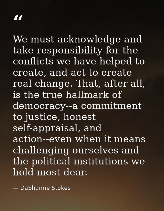 We must acknowledge and take responsibility for the conflicts we have helped to create, and act to create real change. T — DaShanne Stokes