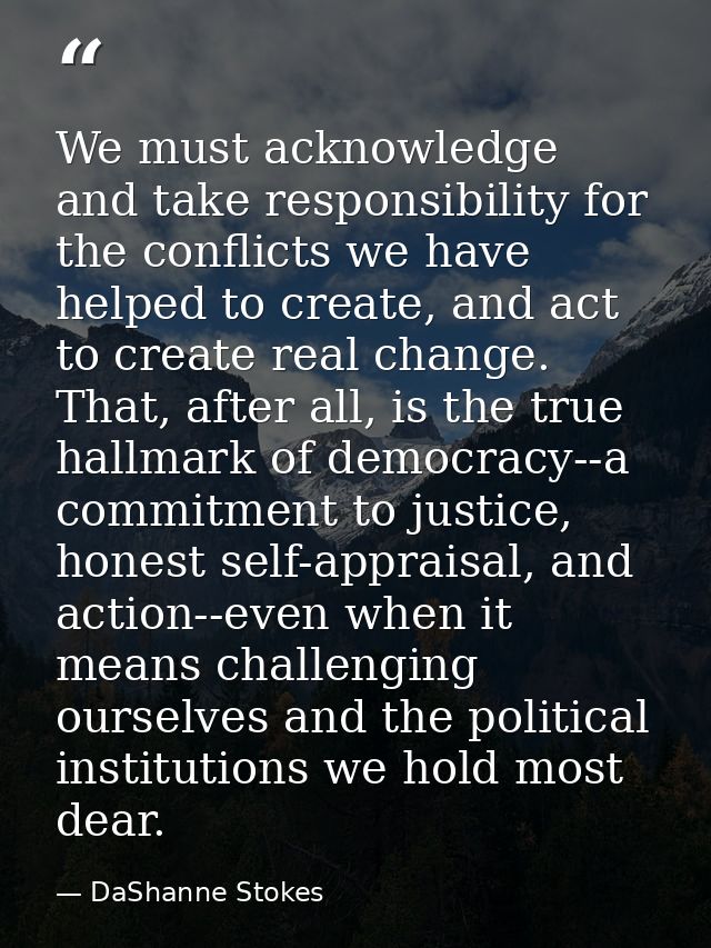 We must acknowledge and take responsibility for the conflicts we have helped to create, and act to create real change. T — DaShanne Stokes