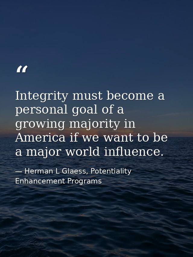 Integrity must become a personal goal of a growing majority in America if we want to be a major world influence. — Herman L Glaess, Potentiality Enhancement Programs