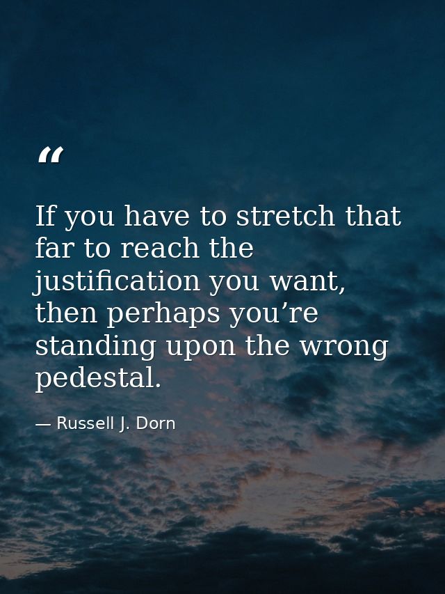 If you have to stretch that far to reach the justification you want, then perhaps you’re standing upon the wrong pedesta — Russell J. Dorn