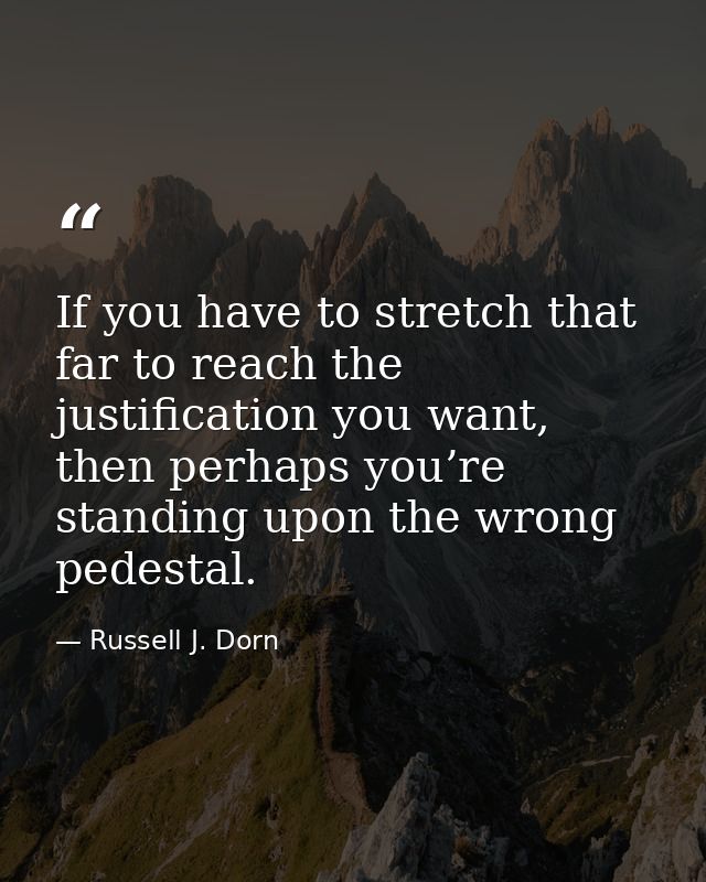 If you have to stretch that far to reach the justification you want, then perhaps you’re standing upon the wrong pedesta — Russell J. Dorn