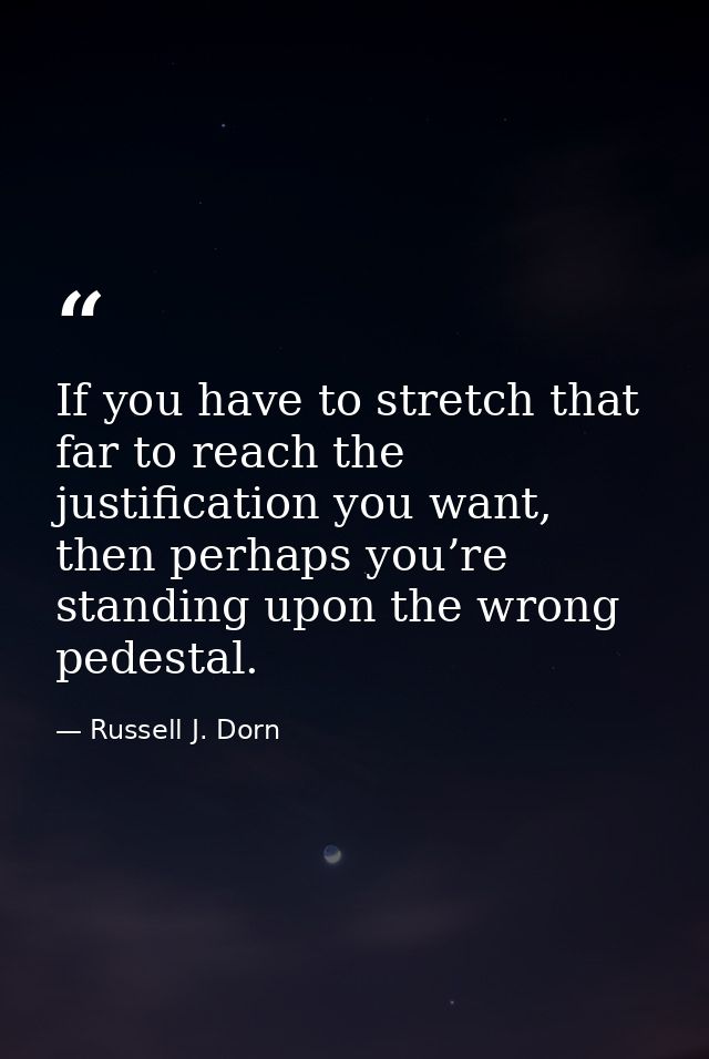 If you have to stretch that far to reach the justification you want, then perhaps you’re standing upon the wrong pedesta — Russell J. Dorn