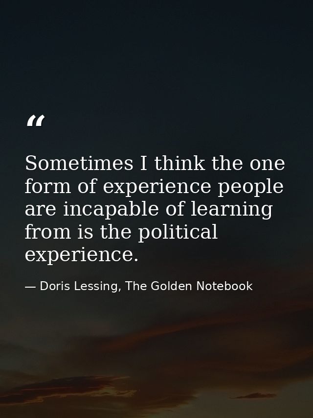 Sometimes I think the one form of experience people are incapable of learning from is the political experience. — Doris Lessing, The Golden Notebook