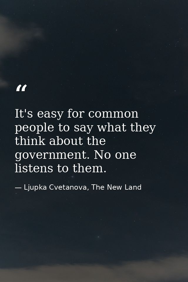 It's easy for common people to say what they think about the government. No one listens to them. — Ljupka Cvetanova, The New Land