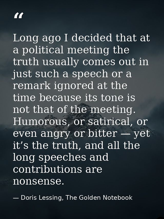 Long ago I decided that at a political meeting the truth usually comes out in just such a speech or a remark ignored at  — Doris Lessing, The Golden Notebook