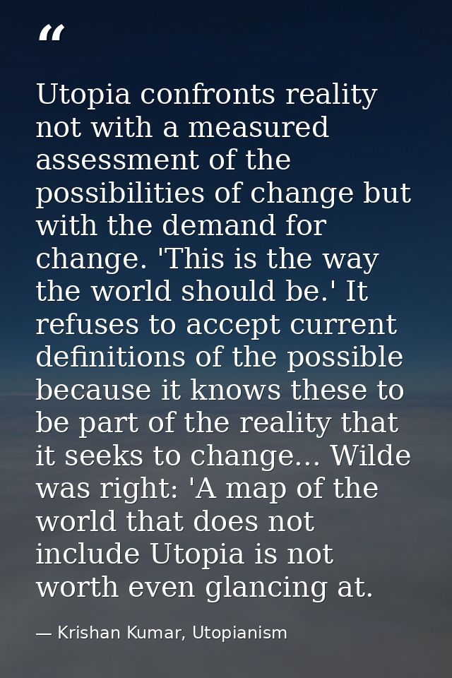 Utopia confronts reality not with a measured assessment of the possibilities of change but with the demand for change. ' — Krishan Kumar, Utopianism