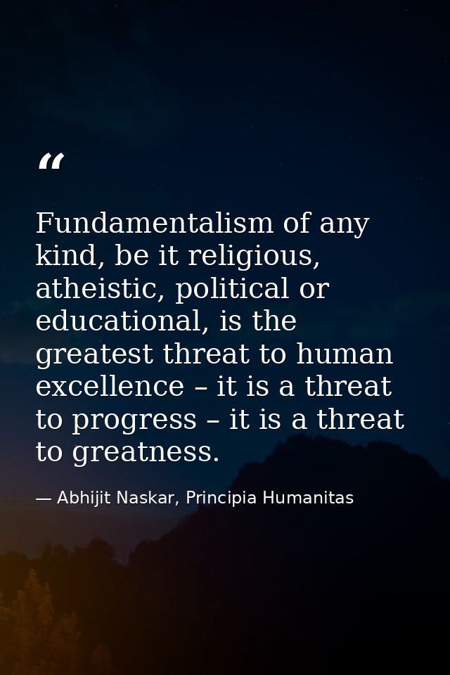 Fundamentalism of any kind, be it religious, atheistic, political or educational, is the greatest threat to human excell — Abhijit Naskar, Principia Humanitas