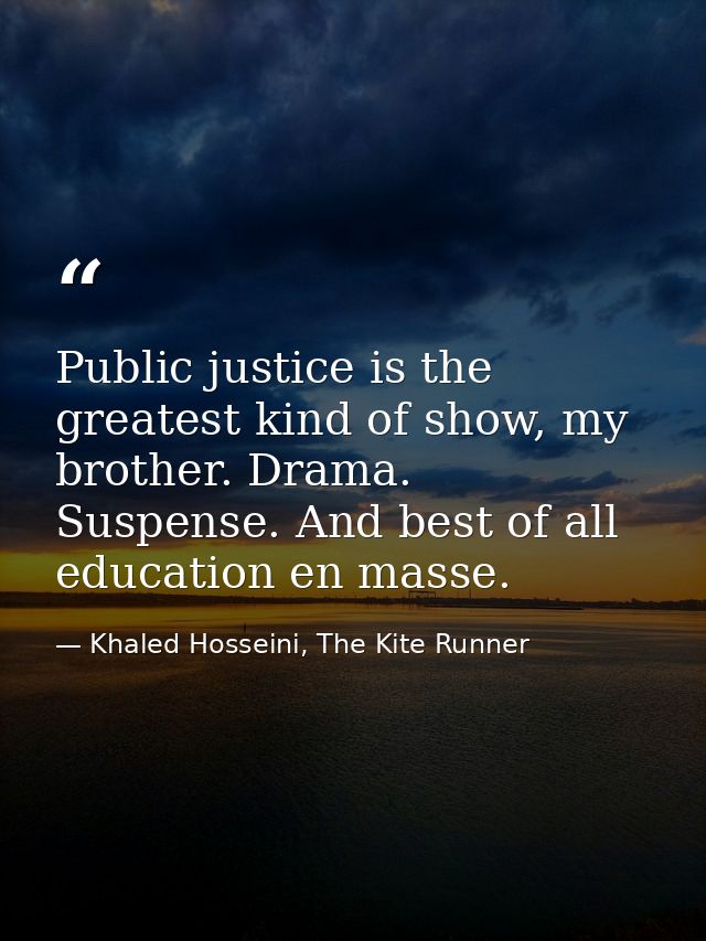 Public justice is the greatest kind of show, my brother. Drama. Suspense. And best of all education en masse. — Khaled Hosseini, The Kite Runner