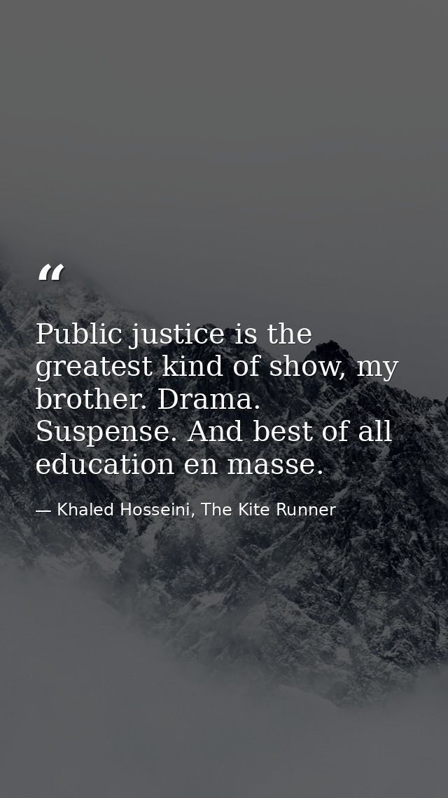 Public justice is the greatest kind of show, my brother. Drama. Suspense. And best of all education en masse. — Khaled Hosseini, The Kite Runner