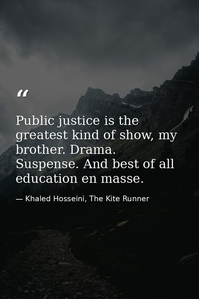 Public justice is the greatest kind of show, my brother. Drama. Suspense. And best of all education en masse. — Khaled Hosseini, The Kite Runner