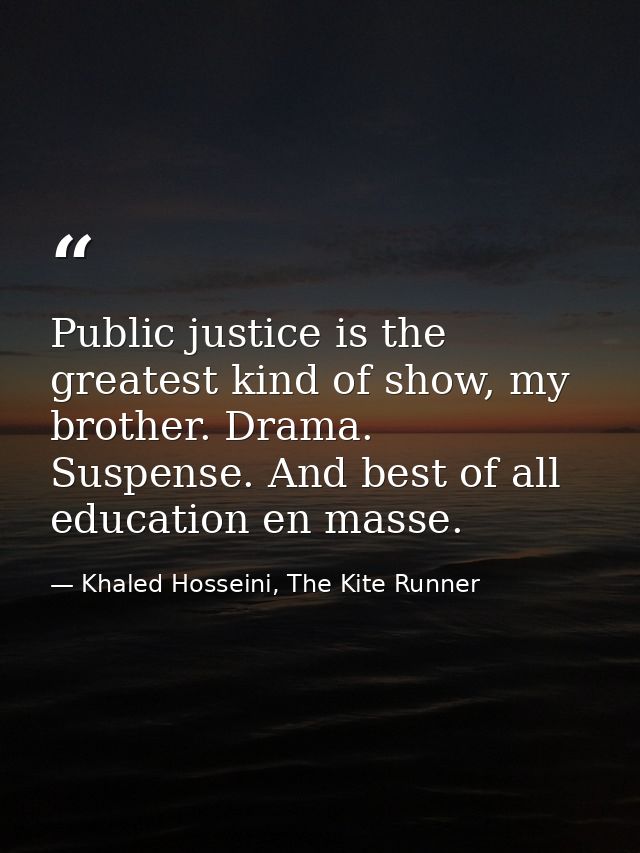 Public justice is the greatest kind of show, my brother. Drama. Suspense. And best of all education en masse. — Khaled Hosseini, The Kite Runner