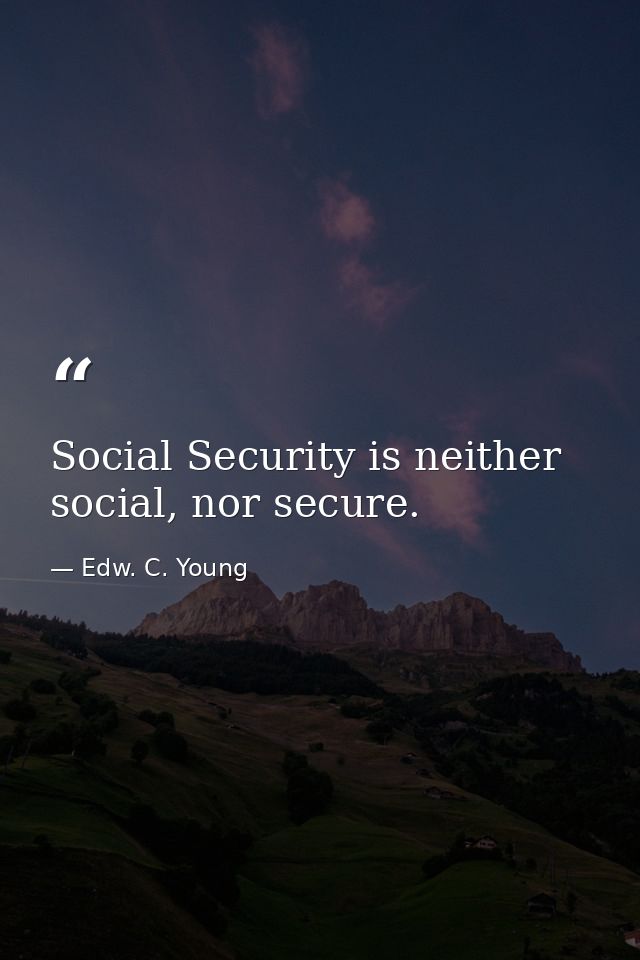 Social Security is neither social, nor secure. — Edw. C. Young