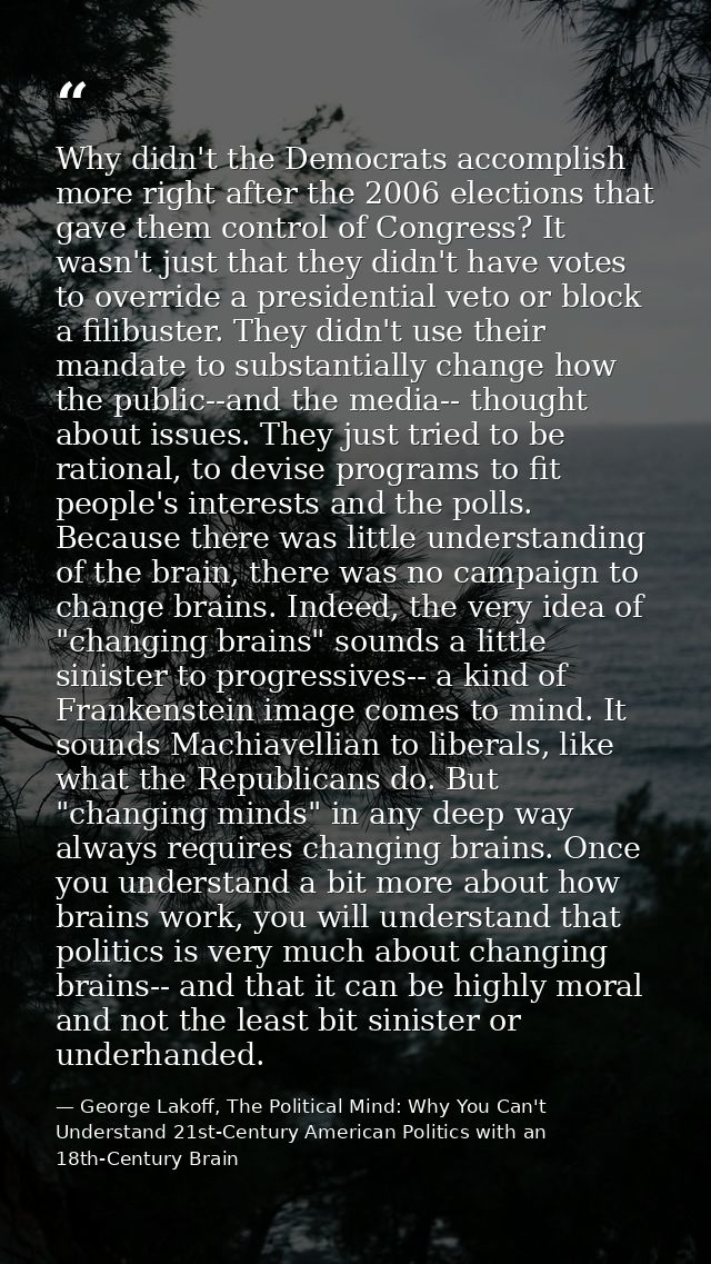 Why didn't the Democrats accomplish more right after the 2006 elections that gave them control of Congress? It wasn't ju — George Lakoff, The Political Mind: Why You Can't Understand 21st-Century American Politics with an 18th-Century Brain