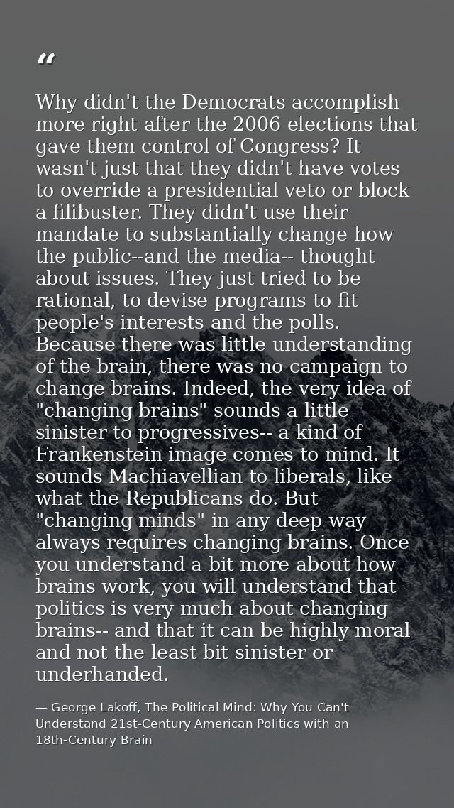 Why didn't the Democrats accomplish more right after the 2006 elections that gave them control of Congress? It wasn't ju — George Lakoff, The Political Mind: Why You Can't Understand 21st-Century American Politics with an 18th-Century Brain