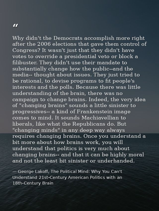 Why didn't the Democrats accomplish more right after the 2006 elections that gave them control of Congress? It wasn't ju — George Lakoff, The Political Mind: Why You Can't Understand 21st-Century American Politics with an 18th-Century Brain