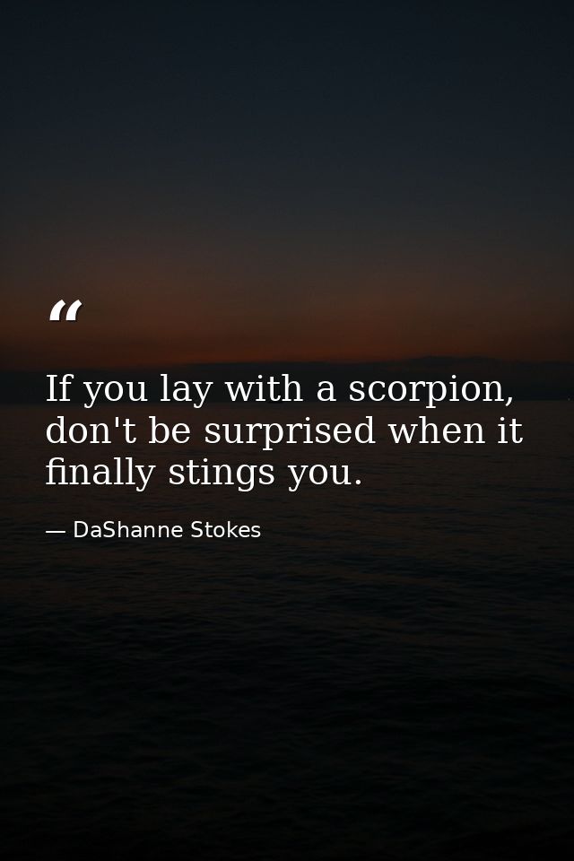 If you lay with a scorpion, don't be surprised when it finally stings you. — DaShanne Stokes