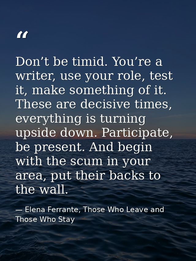 Don’t be timid. You’re a writer, use your role, test it, make something of it. These are decisive times, everything is t — Elena Ferrante, Those Who Leave and Those Who Stay