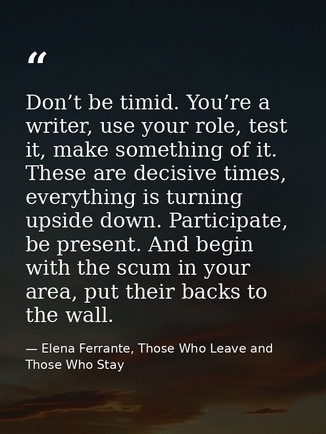 Don’t be timid. You’re a writer, use your role, test it, make something of it. These are decisive times, everything is t — Elena Ferrante, Those Who Leave and Those Who Stay