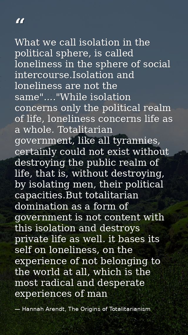 What we call isolation in the political sphere, is called loneliness in the sphere of social intercourse.Isolation and l — Hannah Arendt, The Origins of Totalitarianism