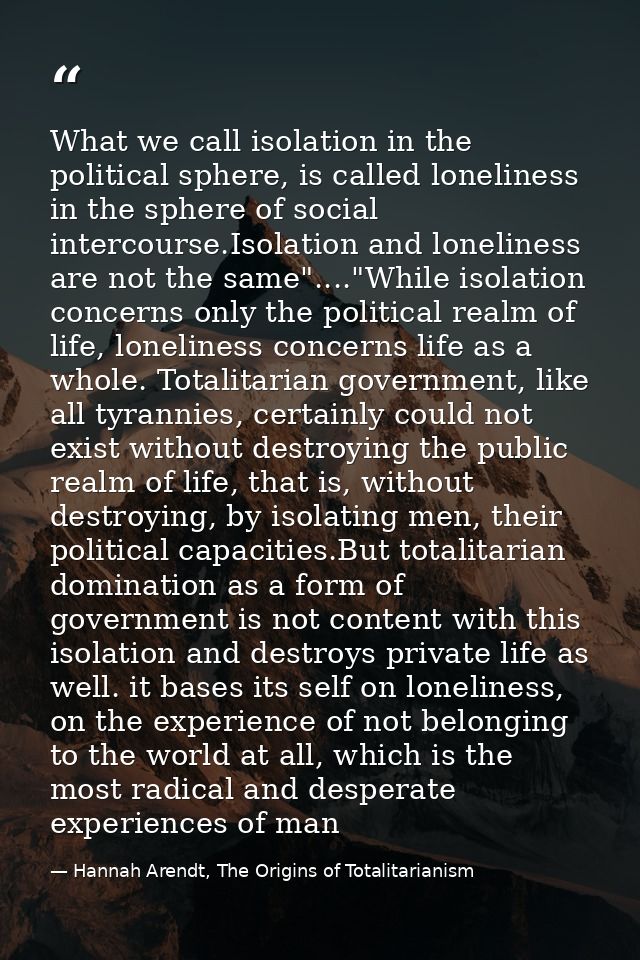 What we call isolation in the political sphere, is called loneliness in the sphere of social intercourse.Isolation and l — Hannah Arendt, The Origins of Totalitarianism