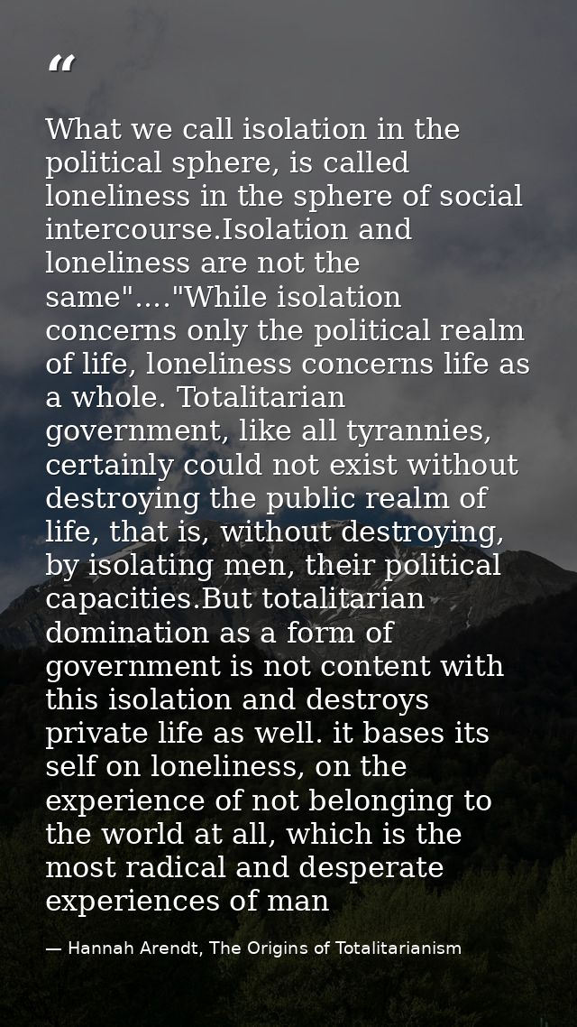 What we call isolation in the political sphere, is called loneliness in the sphere of social intercourse.Isolation and l — Hannah Arendt, The Origins of Totalitarianism