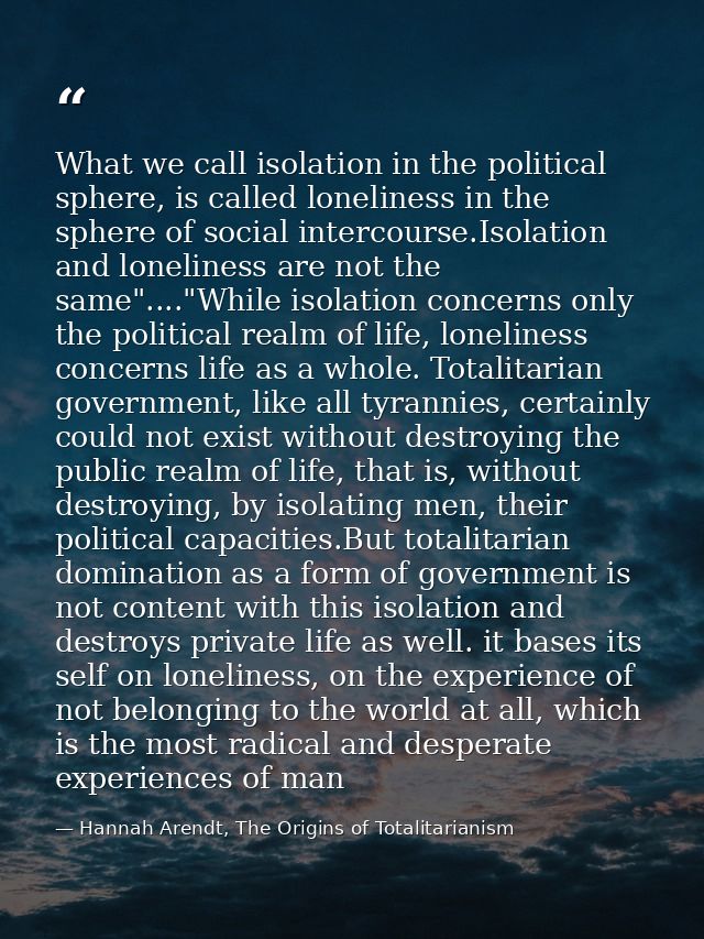 What we call isolation in the political sphere, is called loneliness in the sphere of social intercourse.Isolation and l — Hannah Arendt, The Origins of Totalitarianism