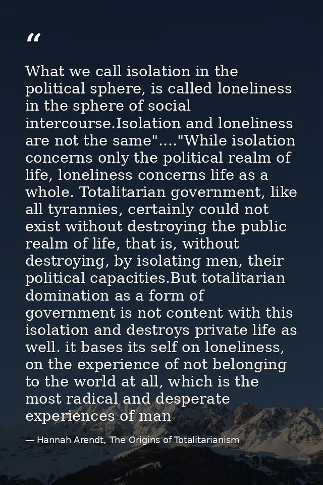 What we call isolation in the political sphere, is called loneliness in the sphere of social intercourse.Isolation and l — Hannah Arendt, The Origins of Totalitarianism