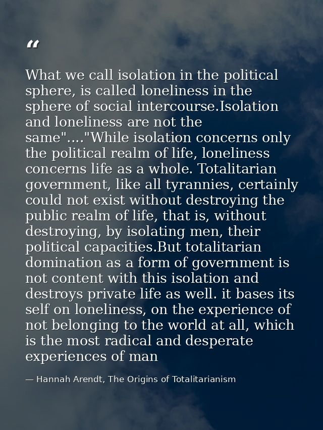 What we call isolation in the political sphere, is called loneliness in the sphere of social intercourse.Isolation and l — Hannah Arendt, The Origins of Totalitarianism