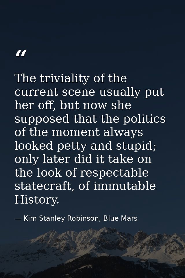 The triviality of the current scene usually put her off, but now she supposed that the politics of the moment always loo — Kim Stanley Robinson, Blue Mars