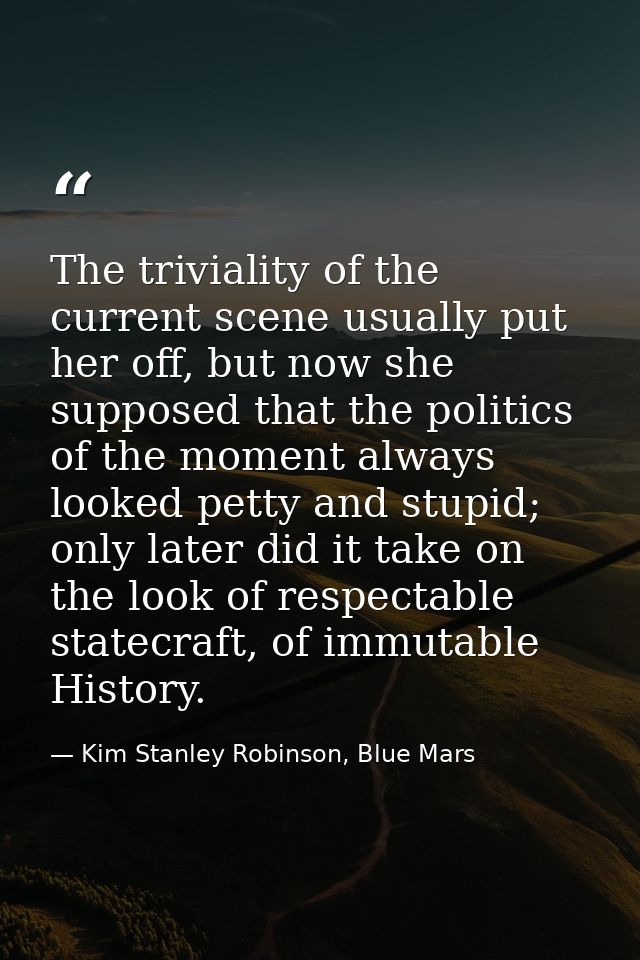 The triviality of the current scene usually put her off, but now she supposed that the politics of the moment always loo — Kim Stanley Robinson, Blue Mars