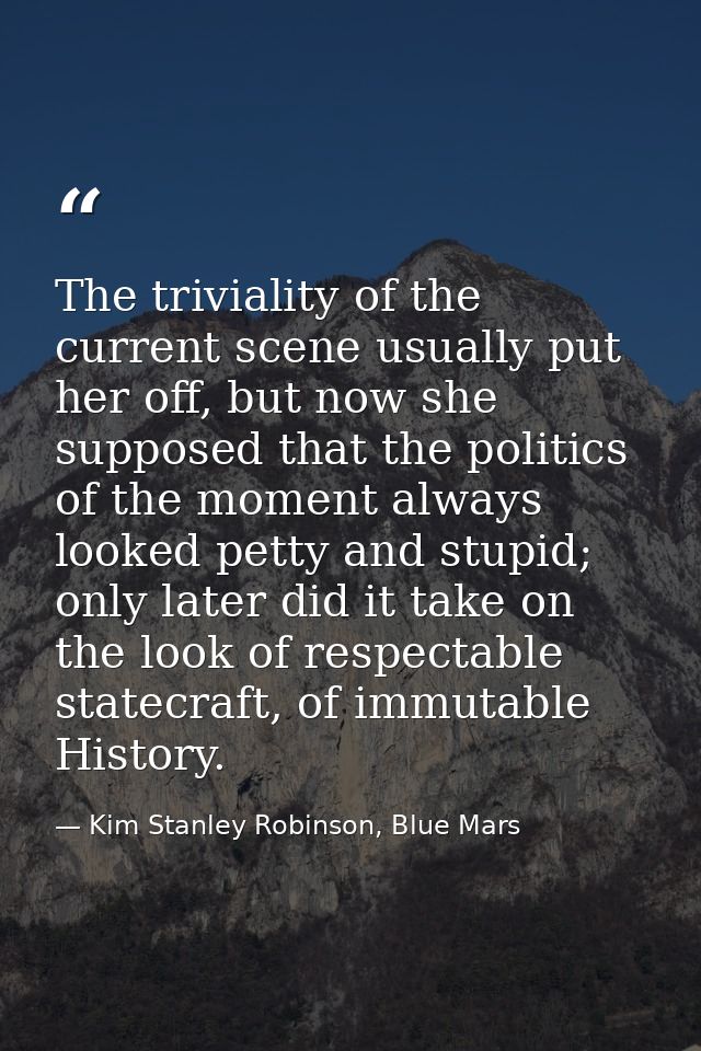 The triviality of the current scene usually put her off, but now she supposed that the politics of the moment always loo — Kim Stanley Robinson, Blue Mars