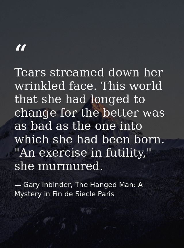 Tears streamed down her wrinkled face. This world that she had longed to change for the better was as bad as the one int — Gary Inbinder, The Hanged Man: A Mystery in Fin de Siecle Paris