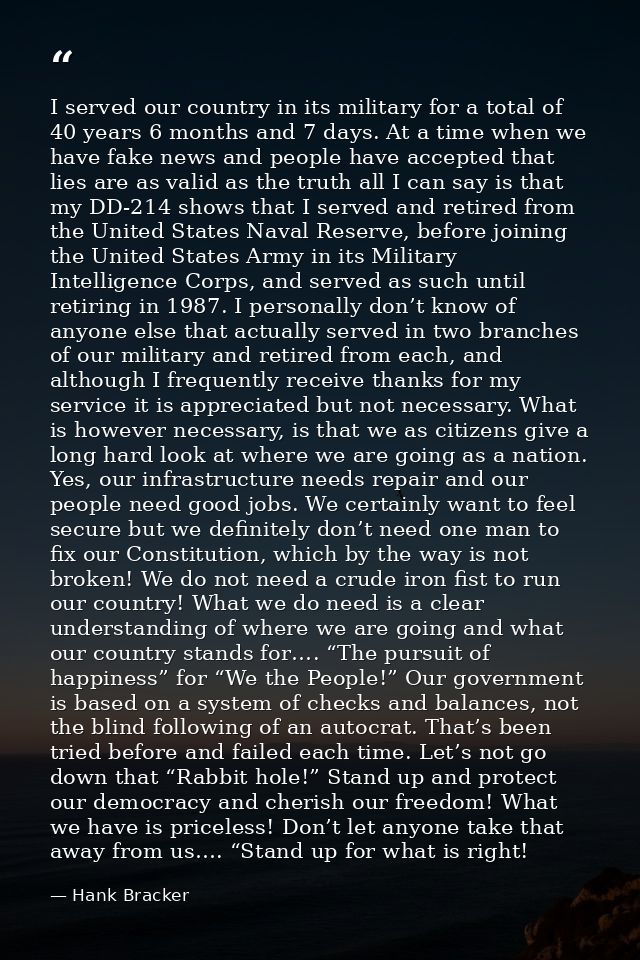 I served our country in its military for a total of 40 years 6 months and 7 days. At a time when we have fake news and p — Hank Bracker