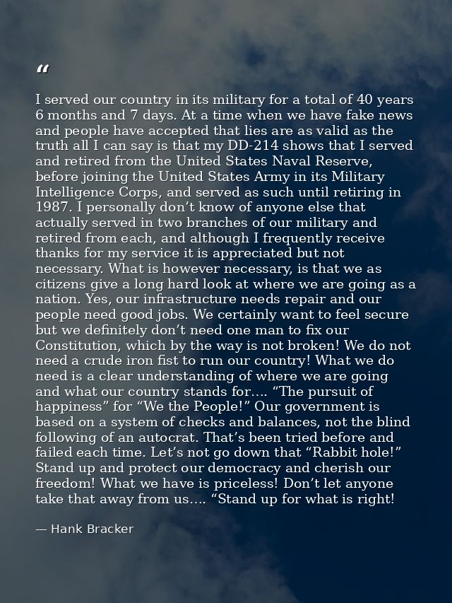 I served our country in its military for a total of 40 years 6 months and 7 days. At a time when we have fake news and p — Hank Bracker