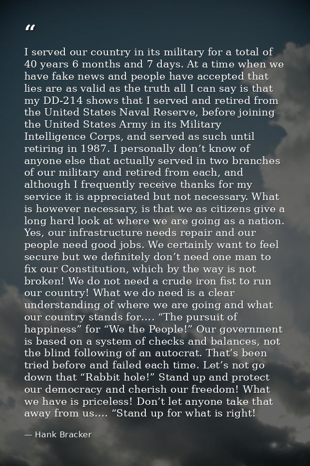 I served our country in its military for a total of 40 years 6 months and 7 days. At a time when we have fake news and p — Hank Bracker