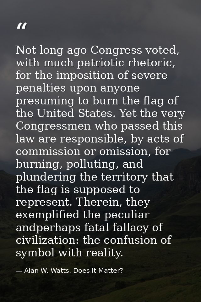 Not long ago Congress voted, with much patriotic rhetoric, for the imposition of severe penalties upon anyone presuming  — Alan W. Watts, Does It Matter?