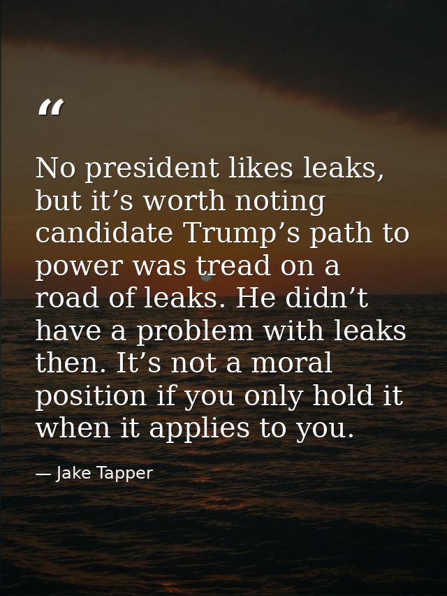 No president likes leaks, but it’s worth noting candidate Trump’s path to power was tread on a road of leaks. He didn’t  — Jake Tapper