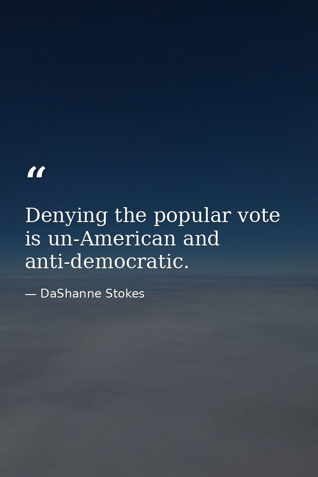 Denying the popular vote is un-American and anti-democratic. — DaShanne Stokes