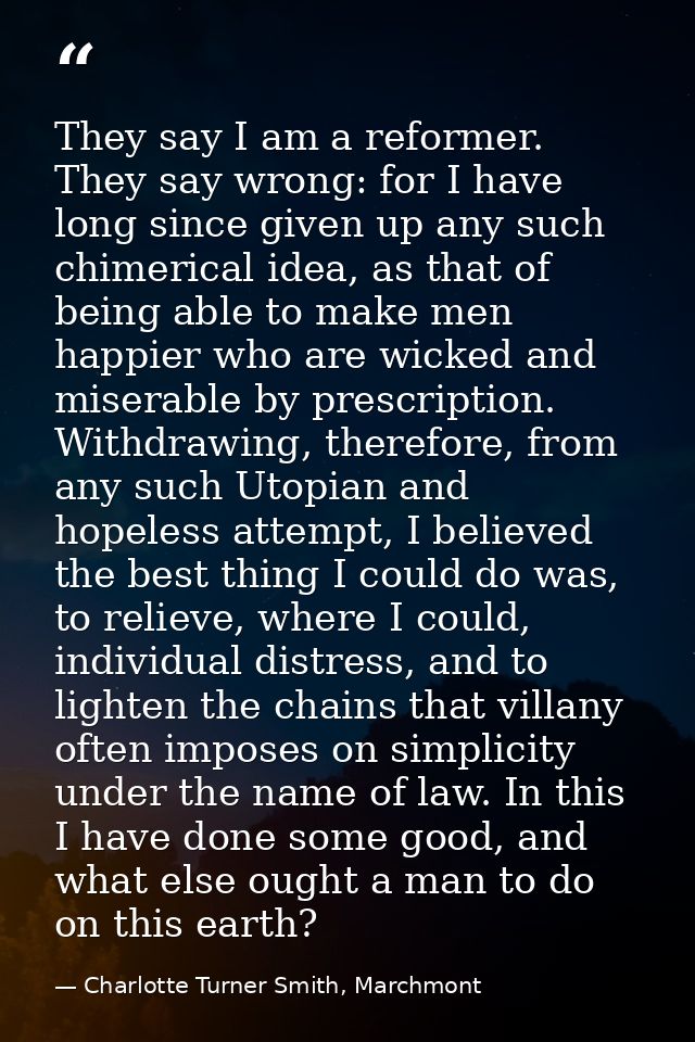They say I am a reformer. They say wrong: for I have long since given up any such chimerical idea, as that of being able — Charlotte Turner Smith, Marchmont