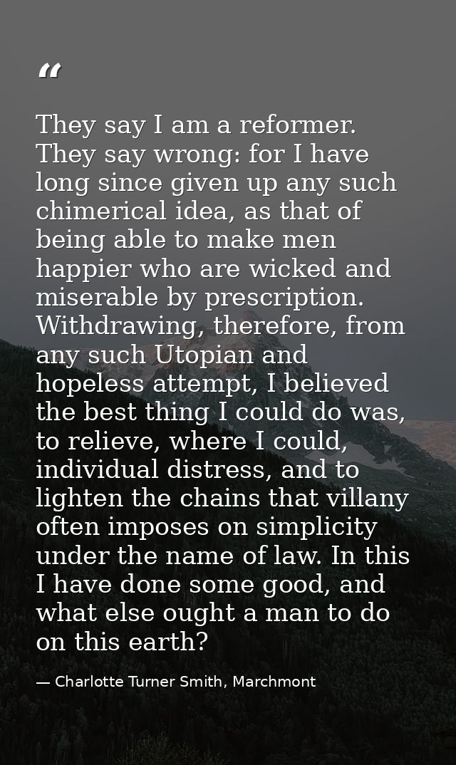 They say I am a reformer. They say wrong: for I have long since given up any such chimerical idea, as that of being able — Charlotte Turner Smith, Marchmont