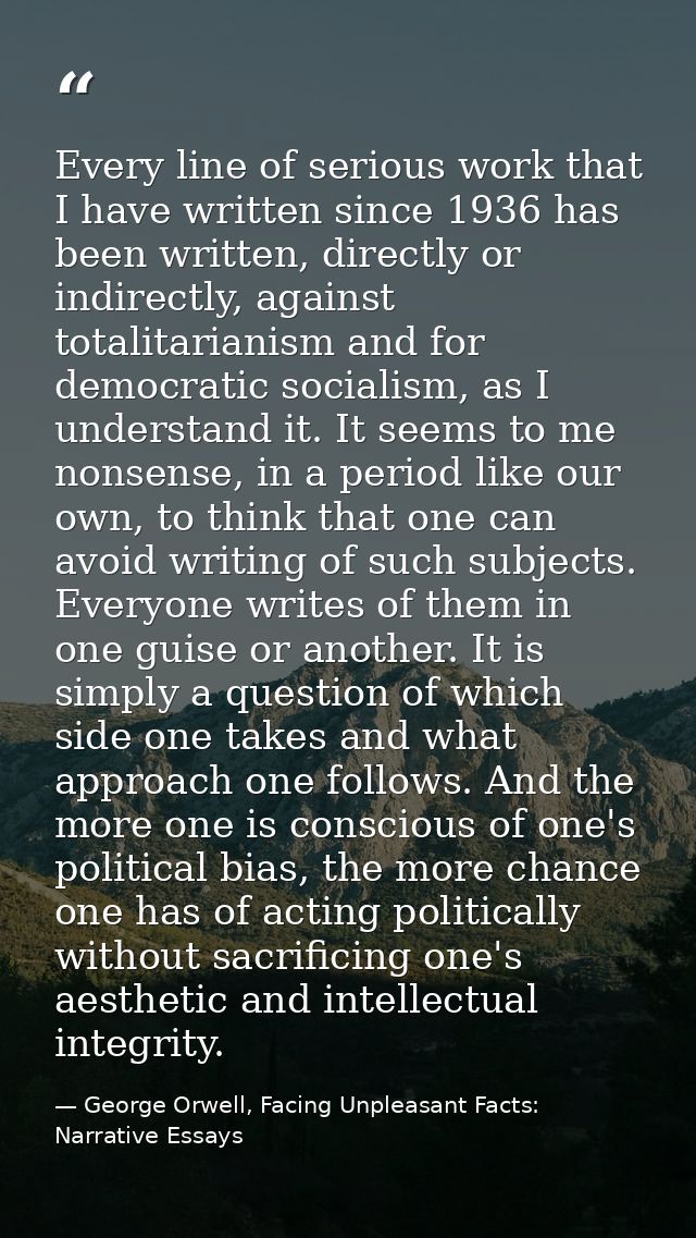 Every line of serious work that I have written since 1936 has been written, directly or indirectly, against totalitarian — George Orwell, Facing Unpleasant Facts: Narrative Essays