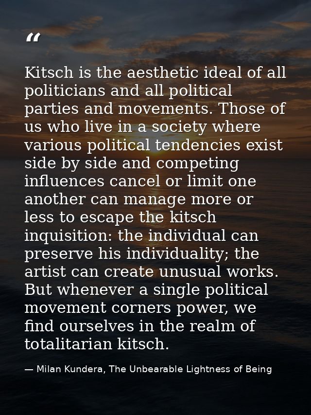 Kitsch is the aesthetic ideal of all politicians and all political parties and movements. Those of us who live in a soci — Milan Kundera, The Unbearable Lightness of Being