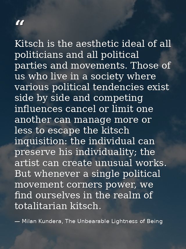 Kitsch is the aesthetic ideal of all politicians and all political parties and movements. Those of us who live in a soci — Milan Kundera, The Unbearable Lightness of Being