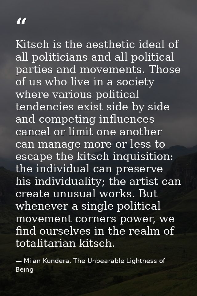 Kitsch is the aesthetic ideal of all politicians and all political parties and movements. Those of us who live in a soci — Milan Kundera, The Unbearable Lightness of Being
