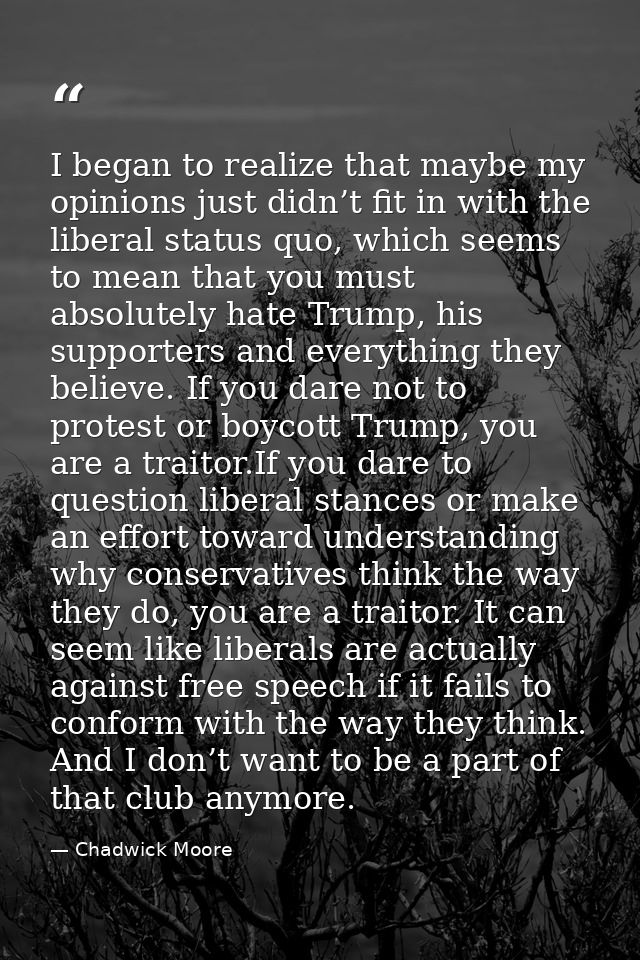 I began to realize that maybe my opinions just didn’t fit in with the liberal status quo, which seems to mean that you m — Chadwick Moore