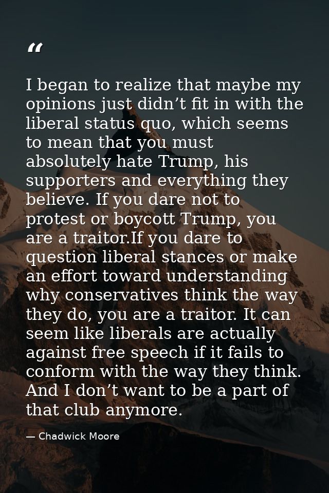 I began to realize that maybe my opinions just didn’t fit in with the liberal status quo, which seems to mean that you m — Chadwick Moore