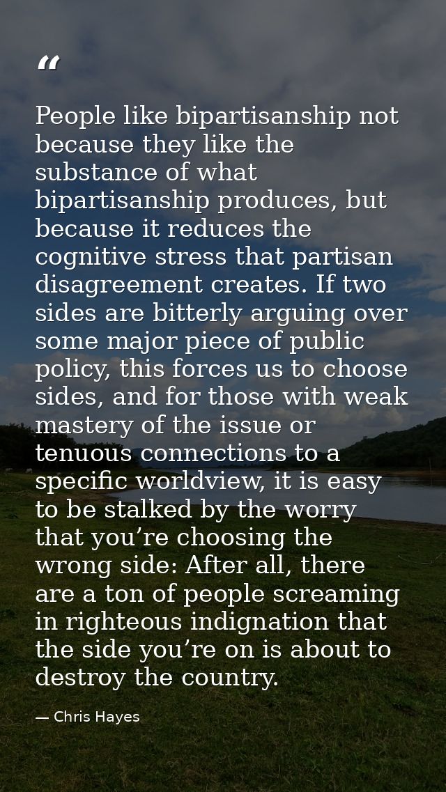 People like bipartisanship not because they like the substance of what bipartisanship produces, but because it reduces t — Chris Hayes