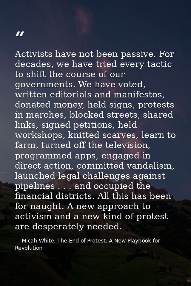 Activists have not been passive. For decades, we have tried every tactic to shift the course of our governments. We have — Micah White, The End of Protest: A New Playbook for Revolution